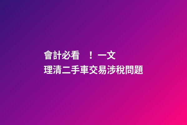 會計必看！一文理清二手車交易涉稅問題